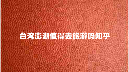 臺(tái)灣澎湖值得去旅游嗎知乎