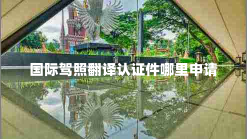 國際駕照翻譯認(rèn)證件哪里申請 國際駕照翻譯認(rèn)證件哪里申請
