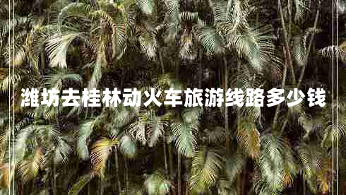 濰坊去桂林動(dòng)火車旅游線路多少錢