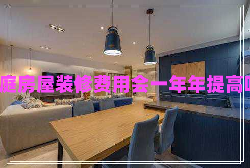 家庭房屋裝修費(fèi)用會(huì)一年年提高嗎? 家庭房屋裝修費(fèi)用會(huì)一年年提高嗎?