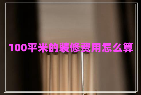 100平米的裝修費用怎么算 100平米的裝修費用怎么算