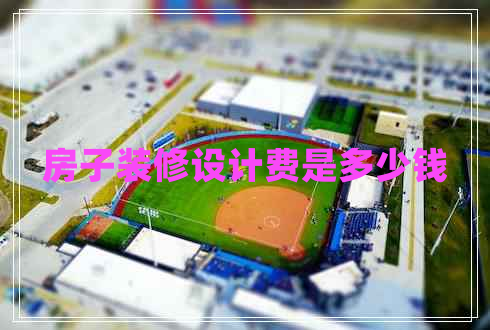 房子裝修設(shè)計費(fèi)是多少錢