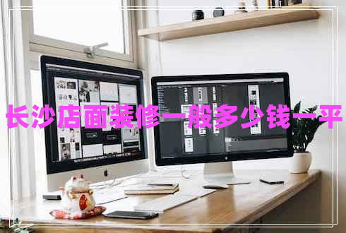 長沙店面裝修一般多少錢一平