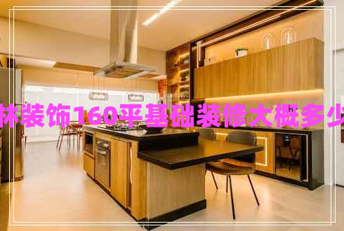 方林裝飾160平基礎(chǔ)裝修大概多少錢