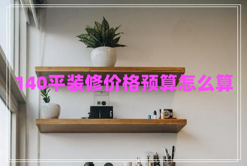 140平裝修價(jià)格預(yù)算怎么算