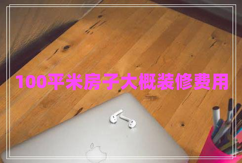 100平米房子大概裝修費(fèi)用