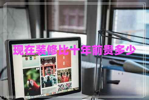現(xiàn)在裝修比十年前貴多少