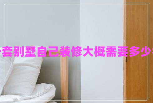 一套別墅自己裝修大概需要多少錢 一套別墅自己裝修大概需要多少錢