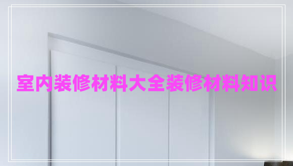 室內(nèi)裝修材料大全裝修材料知識(shí)