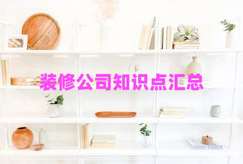裝修公司知識(shí)點(diǎn)匯總 裝修公司知識(shí)點(diǎn)匯總