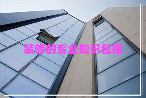 裝修的專業(yè)知識(shí)包括 裝修的專業(yè)知識(shí)包括