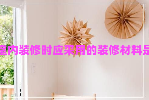 進行室內(nèi)裝修時應(yīng)采用的裝修材料是什么