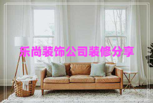 樂(lè)尚裝飾公司裝修分享