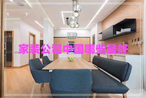 家裝公司中國(guó)哪些最好 家裝公司中國(guó)哪些最好