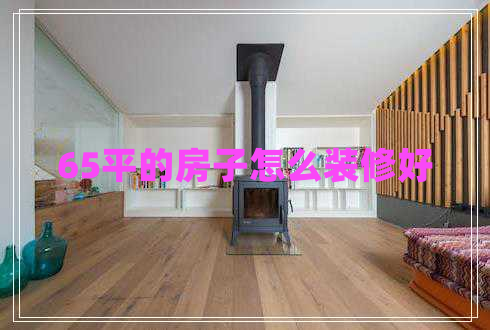 65平的房子怎么裝修好 65平的房子怎么裝修好