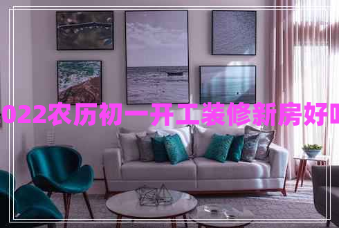 2022農(nóng)歷初一開工裝修新房好嗎