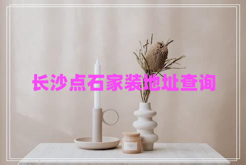 長(zhǎng)沙點(diǎn)石家裝地址查詢