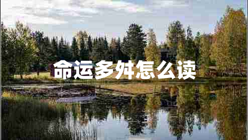 命運(yùn)多舛怎么讀