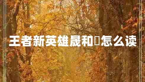 王者新英雄晟和暃怎么讀