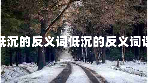 低沉的反義詞低沉的反義詞語(yǔ)